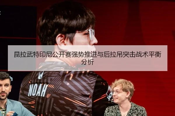 昆拉武特印尼公开赛强势推进与后拉吊突击战术平衡分析 - aitiyu